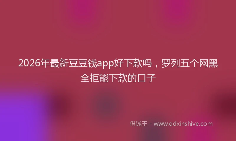 2026年最新豆豆钱app好下款吗，罗列五个网黑全拒能下款的口子