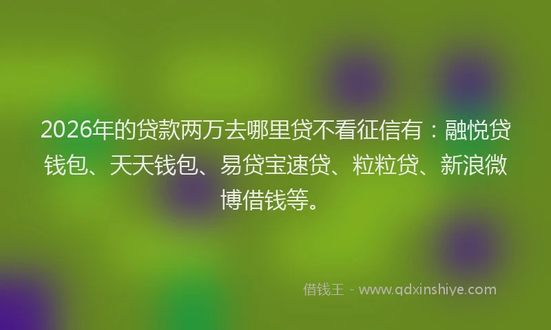 2026年的贷款两万去哪里贷不看征信有：融悦贷钱包、天天钱包、易贷宝速贷、粒粒贷、新浪微博借钱等。