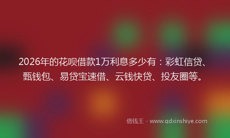 2026年的花呗借款1万利息多少有：彩虹信贷、甄钱包、易贷宝速借、云钱快贷、投友圈等。