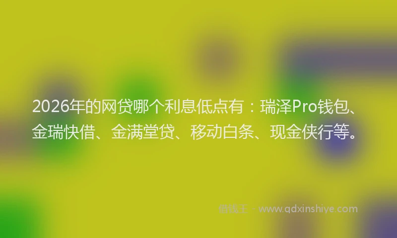 2026年的网贷哪个利息低点有：瑞泽Pro钱包、金瑞快借、金满堂贷、移动白条、现金侠行等。