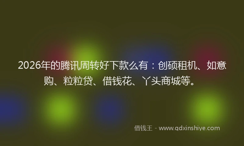 2026年的腾讯周转好下款么有：创硕租机、如意购、粒粒贷、借钱花、丫头商城等。