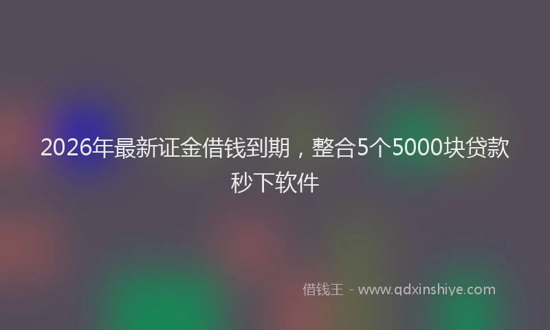 2026年最新证金借钱到期，整合5个5000块贷款秒下软件