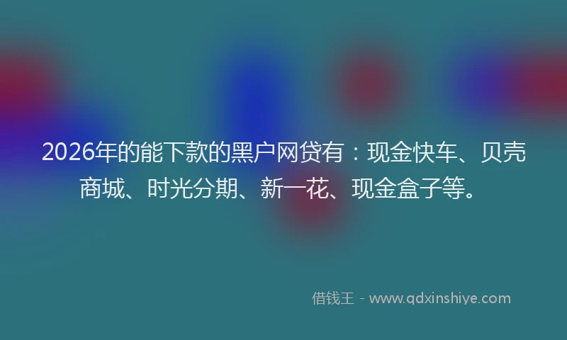 2026年的能下款的黑户网贷有：现金快车、贝壳商城、时光分期、新一花、现金盒子等。