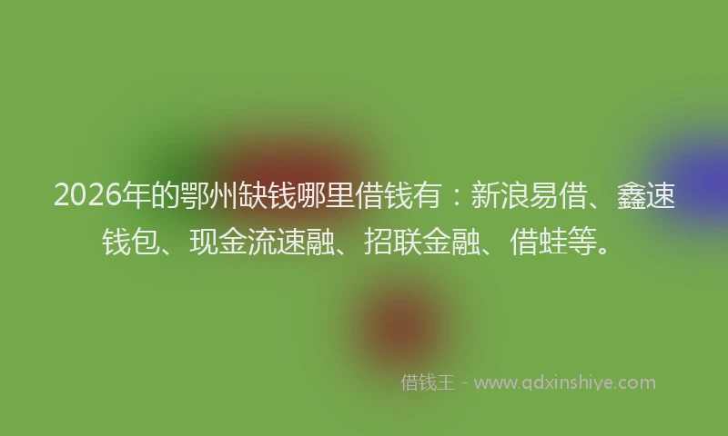 2026年的鄂州缺钱哪里借钱有：新浪易借、鑫速钱包、现金流速融、招联金融、借蛙等。