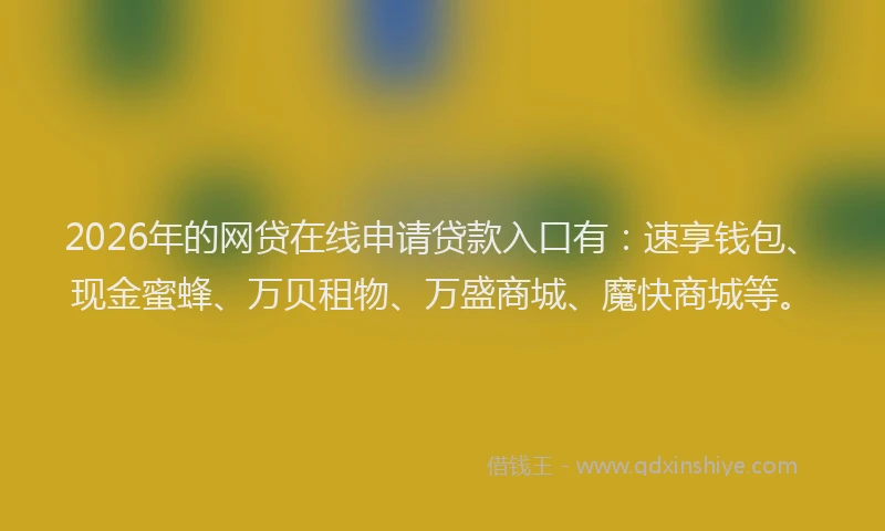 2026年的网贷在线申请贷款入口有：速享钱包、现金蜜蜂、万贝租物、万盛商城、魔快商城等。