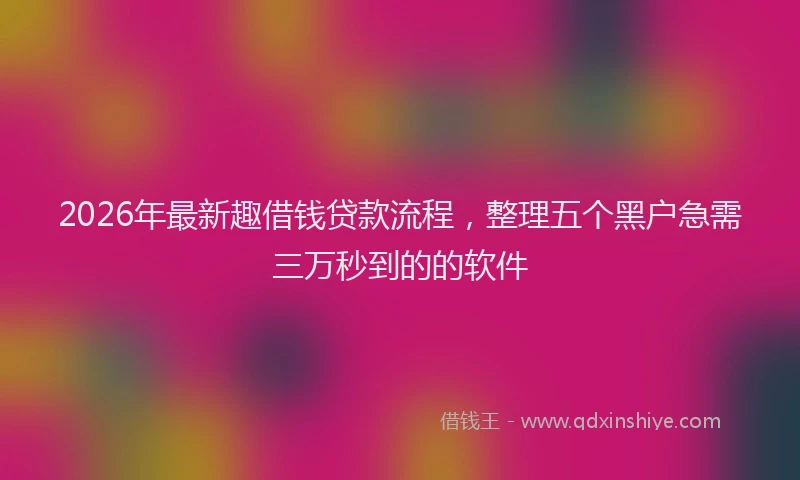 2026年最新趣借钱贷款流程，整理五个黑户急需三万秒到的的软件