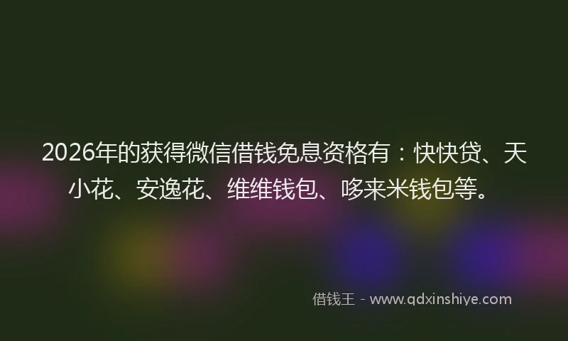 2026年的获得微信借钱免息资格有：快快贷、天小花、安逸花、维维钱包、哆来米钱包等。