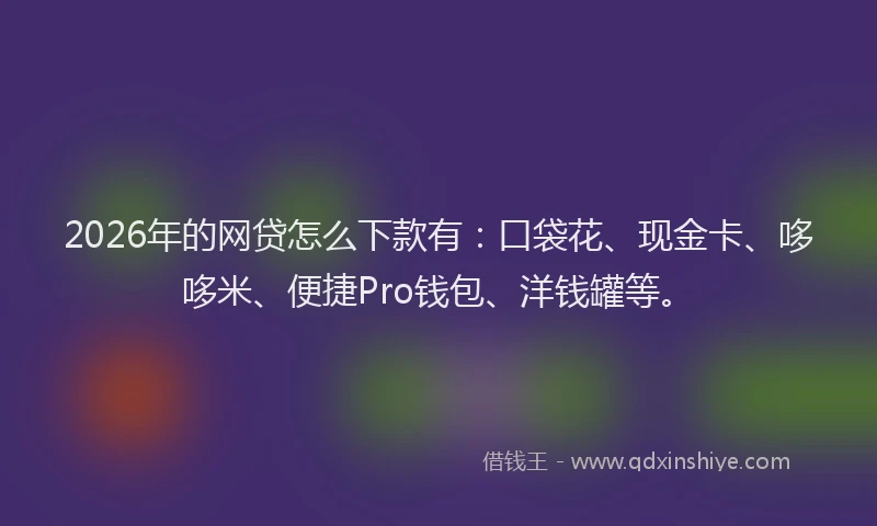 2026年的网贷怎么下款有：口袋花、现金卡、哆哆米、便捷Pro钱包、洋钱罐等。