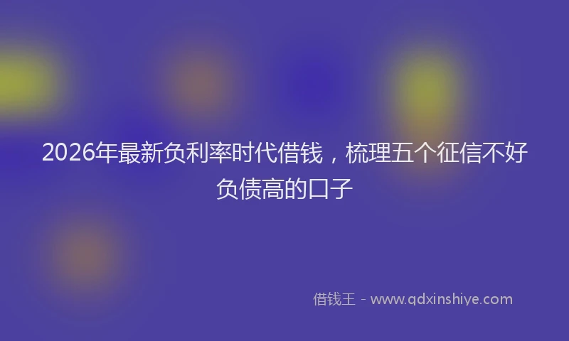 2026年最新负利率时代借钱，梳理五个征信不好负债高的口子
