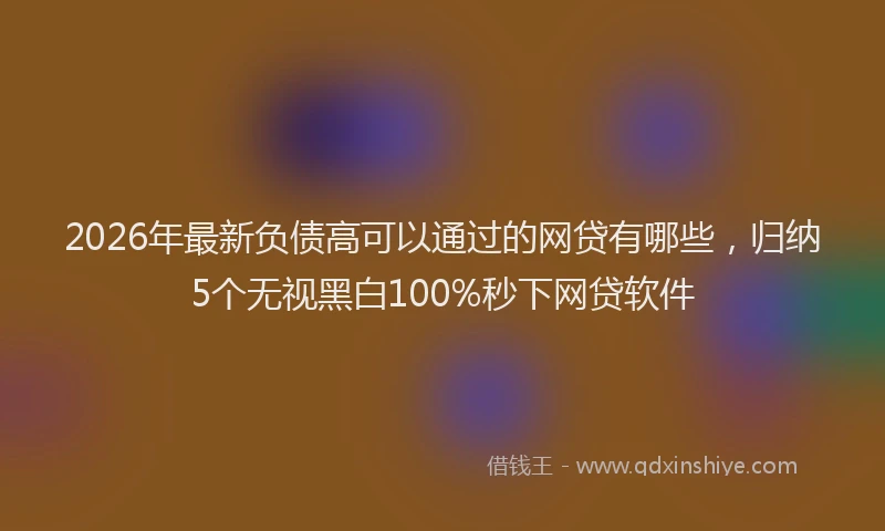 2026年最新负债高可以通过的网贷有哪些，归纳5个无视黑白100%秒下网贷软件