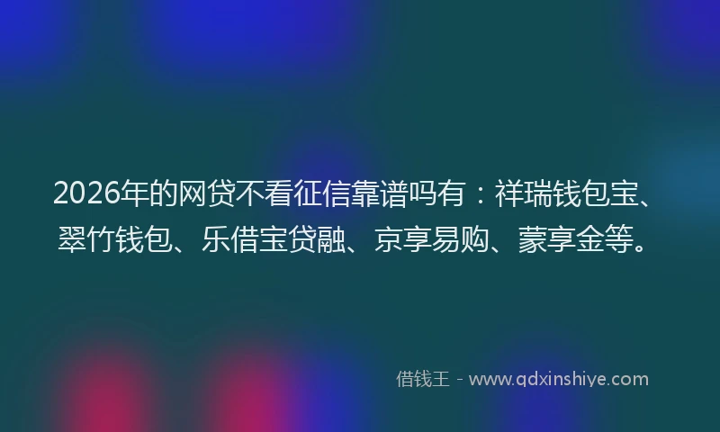 2026年的网贷不看征信靠谱吗有：祥瑞钱包宝、翠竹钱包、乐借宝贷融、京享易购、蒙享金等。