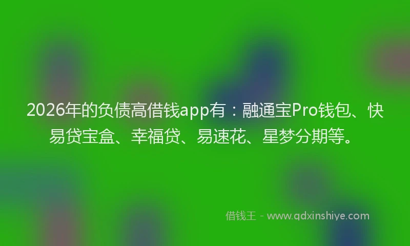 2026年的负债高借钱app有：融通宝Pro钱包、快易贷宝盒、幸福贷、易速花、星梦分期等。