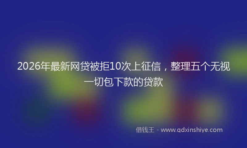 2026年最新网贷被拒10次上征信，整理五个无视一切包下款的贷款