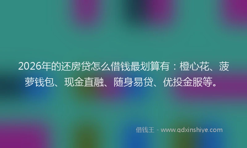 2026年的还房贷怎么借钱最划算有：橙心花、菠萝钱包、现金直融、随身易贷、优投金服等。