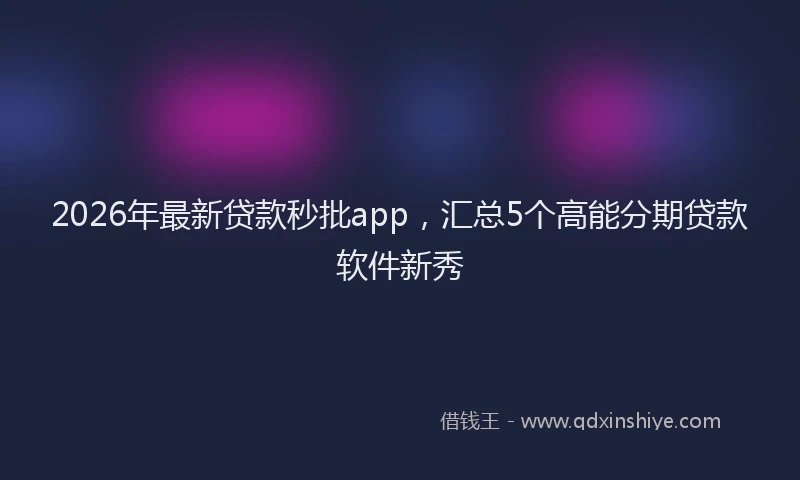 2026年最新贷款秒批app，汇总5个高能分期贷款软件新秀