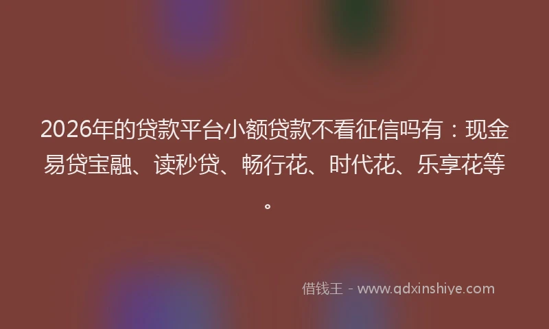 2026年的贷款平台小额贷款不看征信吗有：现金易贷宝融、读秒贷、畅行花、时代花、乐享花等。
