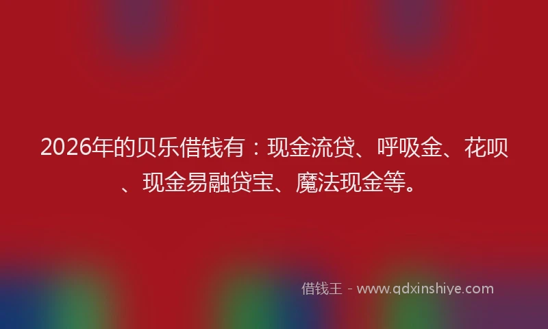 2026年的贝乐借钱有：现金流贷、呼吸金、花呗、现金易融贷宝、魔法现金等。