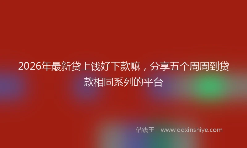 2026年最新贷上钱好下款嘛，分享五个周周到贷款相同系列的平台