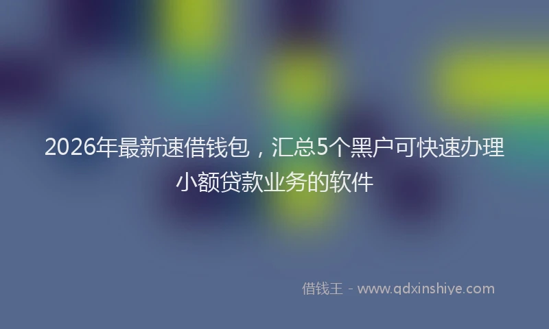 2026年最新速借钱包，汇总5个黑户可快速办理小额贷款业务的软件