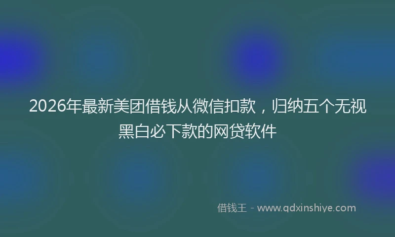 2026年最新美团借钱从微信扣款，归纳五个无视黑白必下款的网贷软件