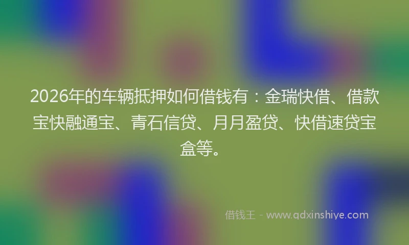 2026年的车辆抵押如何借钱有：金瑞快借、借款宝快融通宝、青石信贷、月月盈贷、快借速贷宝盒等。
