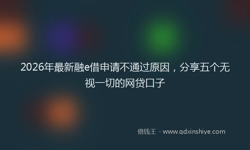 2026年最新融e借申请不通过原因，分享五个无视一切的网贷口子