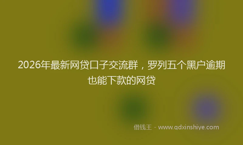 2026年最新网贷口子交流群，罗列五个黑户逾期也能下款的网贷