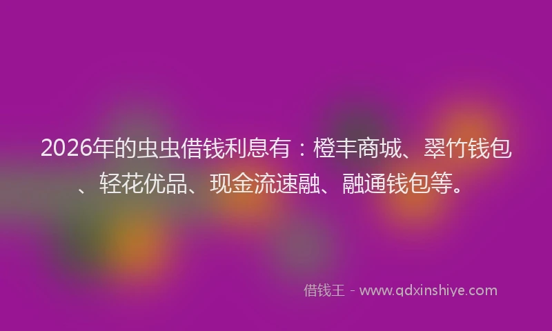2026年的虫虫借钱利息有：橙丰商城、翠竹钱包、轻花优品、现金流速融、融通钱包等。