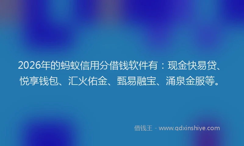 2026年的蚂蚁信用分借钱软件有：现金快易贷、悦享钱包、汇火佑金、甄易融宝、涌泉金服等。