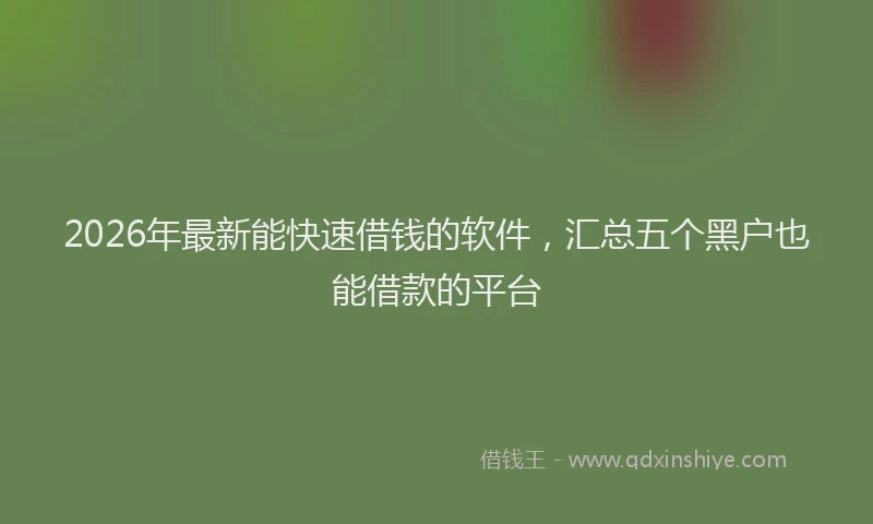 2026年最新能快速借钱的软件，汇总五个黑户也能借款的平台
