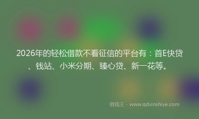 2026年的轻松借款不看征信的平台有：首E快贷、钱站、小米分期、臻心贷、新一花等。