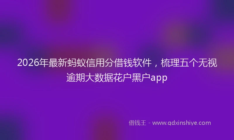 2026年最新蚂蚁信用分借钱软件，梳理五个无视逾期大数据花户黑户app