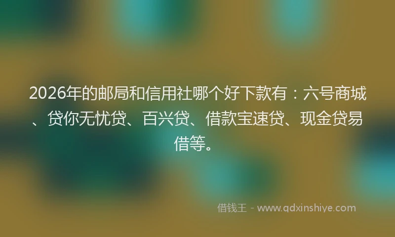 2026年的邮局和信用社哪个好下款有：六号商城、贷你无忧贷、百兴贷、借款宝速贷、现金贷易借等。