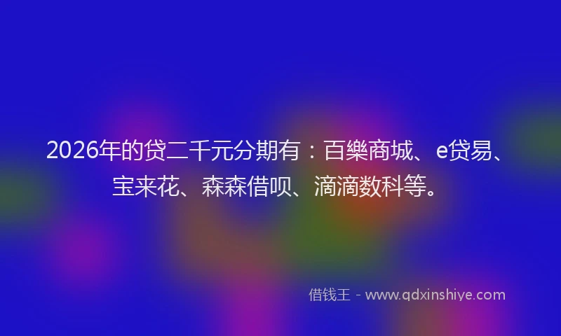 2026年的贷二千元分期有：百樂商城、e贷易、宝来花、森森借呗、滴滴数科等。