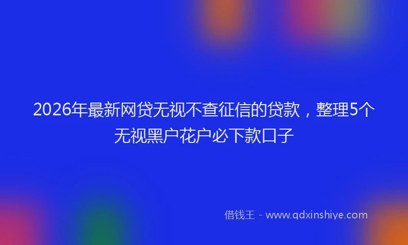2026年最新网贷无视不查征信的贷款，整理5个无视黑户花户必下款口子