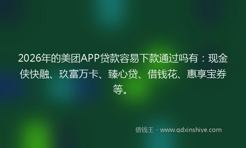 2026年的美团APP贷款容易下款通过吗有：现金侠快融、玖富万卡、臻心贷、借钱花、惠享宝券等。