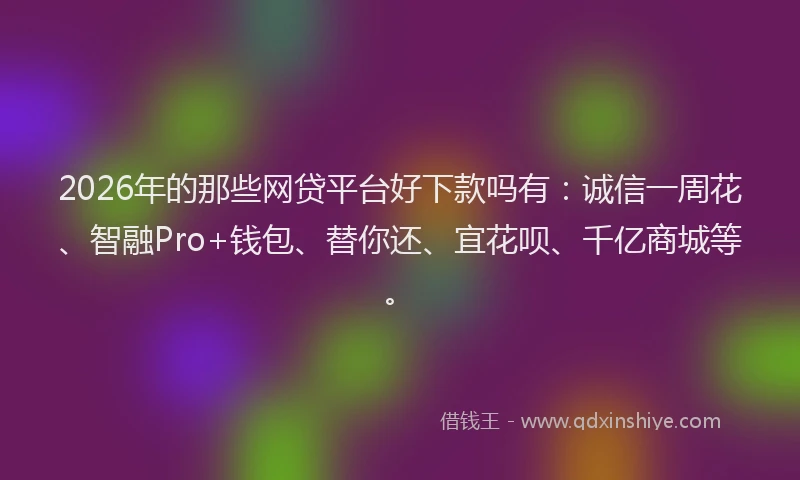2026年的那些网贷平台好下款吗有：诚信一周花、智融Pro+钱包、替你还、宜花呗、千亿商城等。