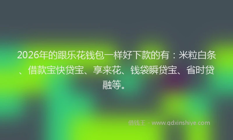 2026年的跟乐花钱包一样好下款的有：米粒白条、借款宝快贷宝、享来花、钱袋瞬贷宝、省时贷融等。