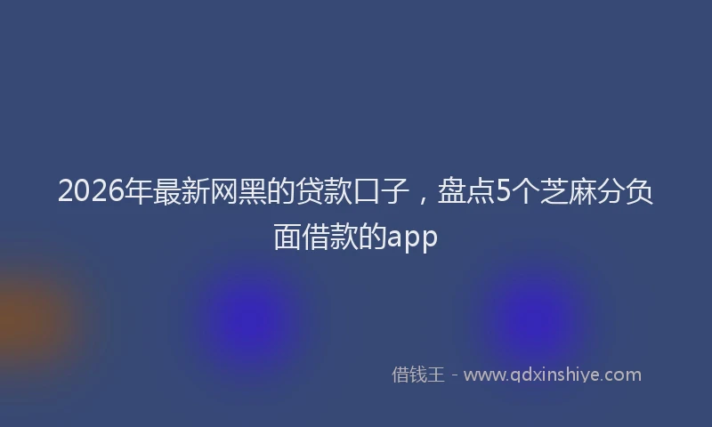 2026年最新网黑的贷款口子，盘点5个芝麻分负面借款的app