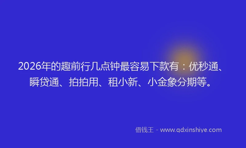 2026年的趣前行几点钟最容易下款有：优秒通、瞬贷通、拍拍用、租小新、小金象分期等。