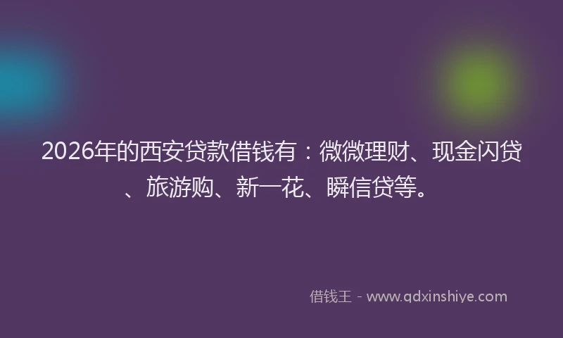 2026年的西安贷款借钱有：微微理财、现金闪贷、旅游购、新一花、瞬信贷等。