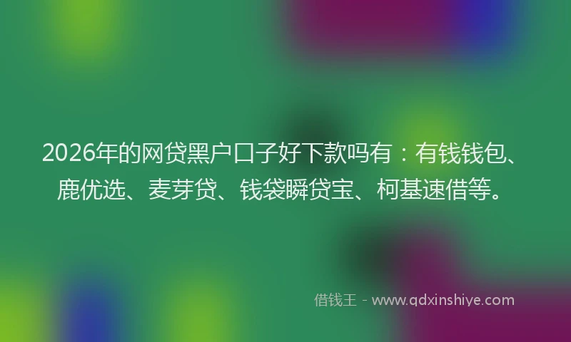 2026年的网贷黑户口子好下款吗有：有钱钱包、鹿优选、麦芽贷、钱袋瞬贷宝、柯基速借等。