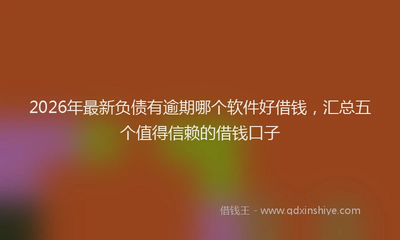 2026年最新负债有逾期哪个软件好借钱，汇总五个值得信赖的借钱口子