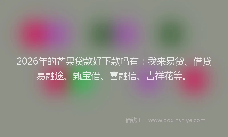 2026年的芒果贷款好下款吗有：我来易贷、借贷易融途、甄宝借、喜融信、吉祥花等。