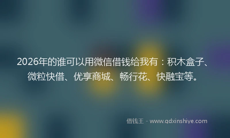 2026年的谁可以用微信借钱给我有：积木盒子、微粒快借、优享商城、畅行花、快融宝等。