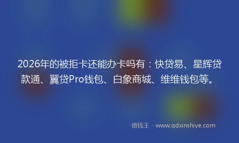 2026年的被拒卡还能办卡吗有：快贷易、星辉贷款通、翼贷Pro钱包、白象商城、维维钱包等。