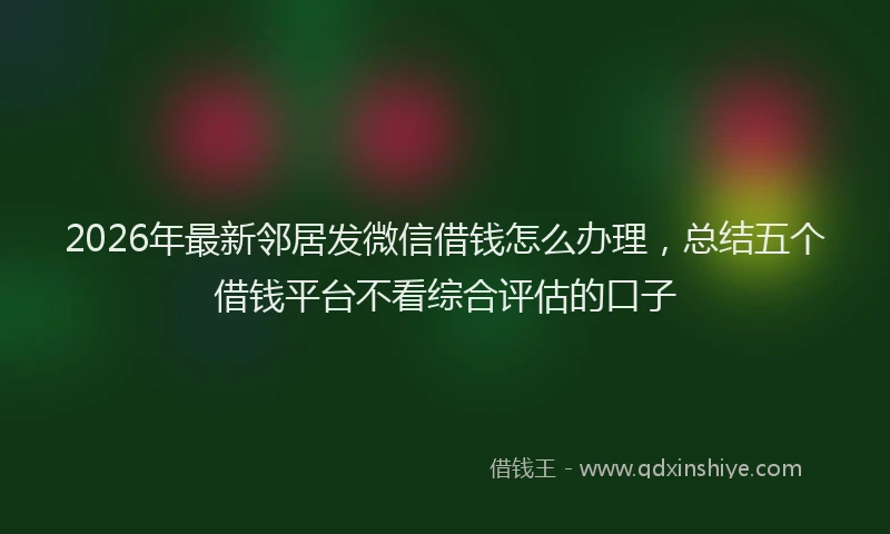 2026年最新邻居发微信借钱怎么办理，总结五个借钱平台不看综合评估的口子