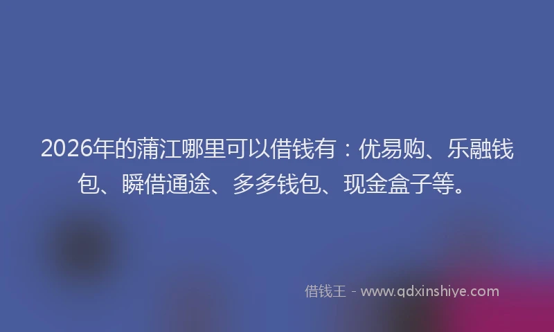 2026年的蒲江哪里可以借钱有：优易购、乐融钱包、瞬借通途、多多钱包、现金盒子等。