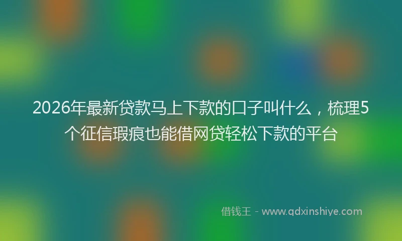 2026年最新贷款马上下款的口子叫什么，梳理5个征信瑕疵也能借网贷轻松下款的平台