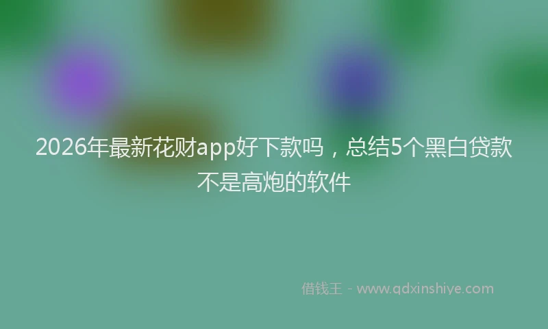 2026年最新花财app好下款吗，总结5个黑白贷款不是高炮的软件